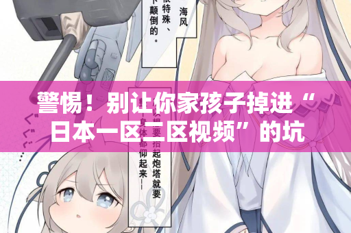 警惕!别让你家孩子掉进“日本一区二区视频”的坑 警惕!别让你家孩子掉进“日本一区二区视频”的坑
