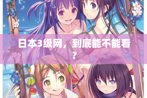 日本3级网,到底能不能看? 日本3级网,到底能不能看?