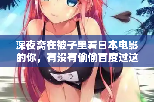 深夜窝在被子里看日本电影的你,有没有偷偷百度过这句话 深夜窝在被子里看日本电影的你,有没有偷偷百度过这句话