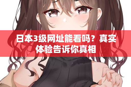 日本3级网址能看吗？真实体验告诉你真相