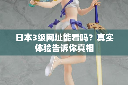 日本3级网址能看吗？真实体验告诉你真相
