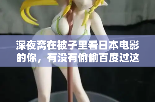 深夜窝在被子里看日本电影的你,有没有偷偷百度过这句话 深夜窝在被子里看日本电影的你,有没有偷偷百度过这句话