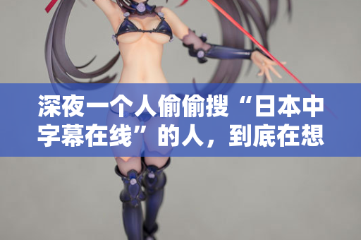 深夜一个人偷偷搜“日本中字幕在线”的人,到底在想什么? 深夜一个人偷偷搜“日本中字幕在线”的人,到底在想什么?