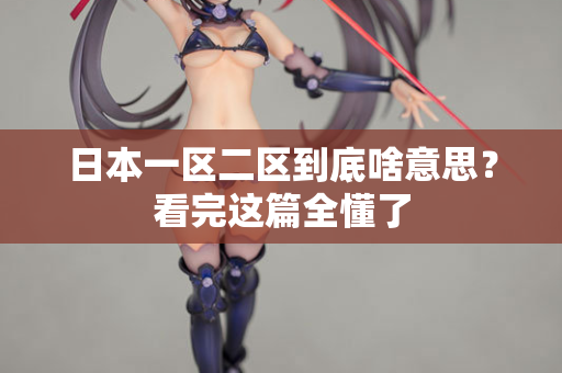 日本一区二区到底啥意思?看完这篇全懂了 日本一区二区到底啥意思?看完这篇全懂了