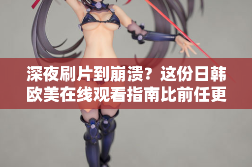 深夜刷片到崩溃?这份日韩欧美在线观看指南比前任更懂你 深夜刷片到崩溃?这份日韩欧美在线观看指南比前任更懂你