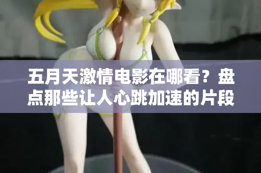 五月天激情电影在哪看?盘点那些让人心跳加速的片段 五月天激情电影在哪看?盘点那些让人心跳加速的片段
