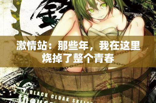 激情站:那些年,我在这里烧掉了整个青春 激情站:那些年,我在这里烧掉了整个青春