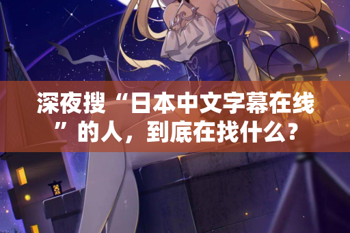 深夜搜“日本中文字幕在线”的人,到底在找什么? 深夜搜“日本中文字幕在线”的人,到底在找什么?