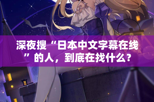 深夜搜“日本中文字幕在线”的人,到底在找什么? 深夜搜“日本中文字幕在线”的人,到底在找什么?