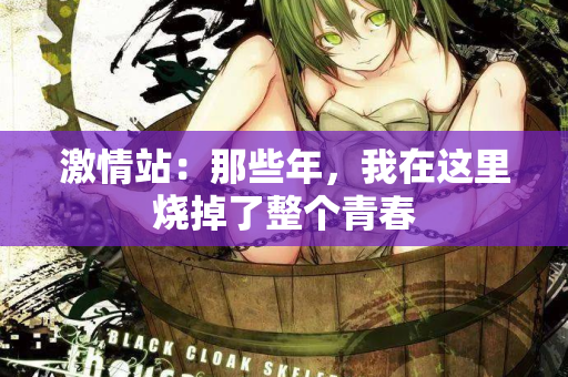 激情站:那些年,我在这里烧掉了整个青春 激情站:那些年,我在这里烧掉了整个青春