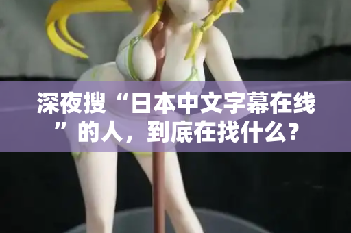 深夜搜“日本中文字幕在线”的人,到底在找什么? 深夜搜“日本中文字幕在线”的人,到底在找什么?