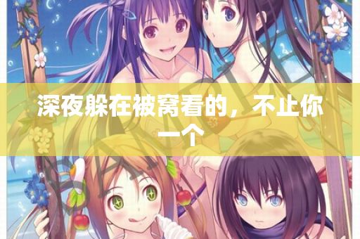 深夜躲在被窝看的,不止你一个 深夜躲在被窝看的,不止你一个