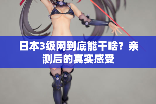 日本3级网到底能干啥?亲测后的真实感受 日本3级网到底能干啥?亲测后的真实感受