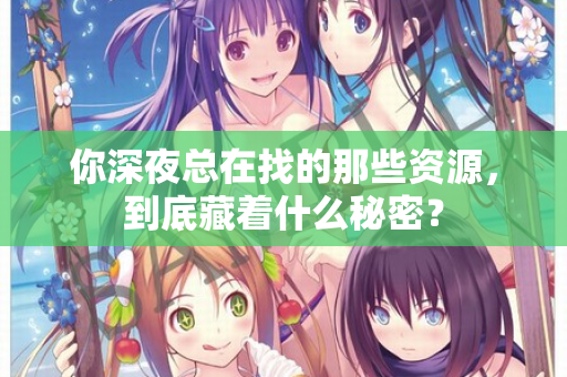 你深夜总在找的那些资源,到底藏着什么秘密? 你深夜总在找的那些资源,到底藏着什么秘密?