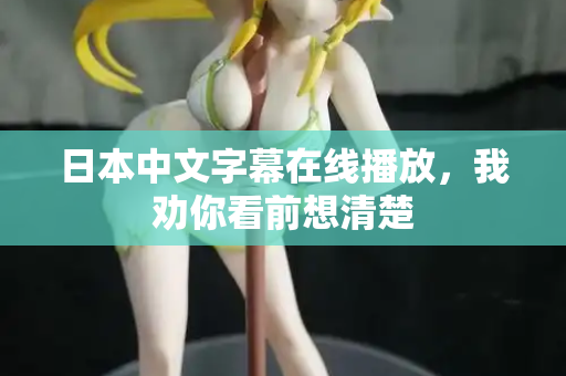 日本中文字幕在线播放,我劝你看前想清楚 日本中文字幕在线播放,我劝你看前想清楚