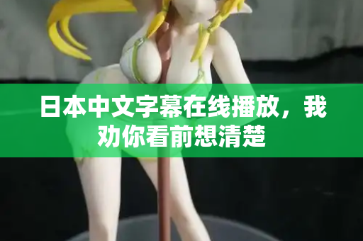 日本中文字幕在线播放,我劝你看前想清楚 日本中文字幕在线播放,我劝你看前想清楚