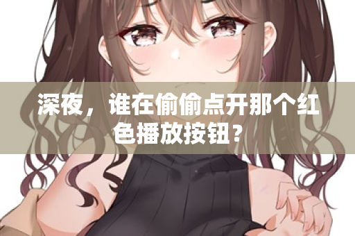 深夜,谁在偷偷点开那个红色播放按钮? 深夜,谁在偷偷点开那个红色播放按钮?