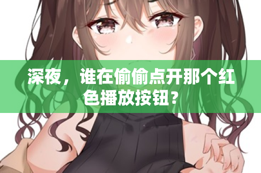 深夜,谁在偷偷点开那个红色播放按钮? 深夜,谁在偷偷点开那个红色播放按钮?