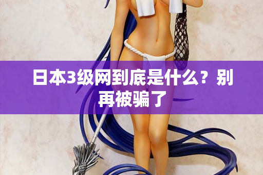 日本3级网到底是什么?别再被骗了 日本3级网到底是什么?别再被骗了