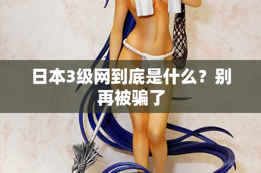 日本3级网到底是什么?别再被骗了 日本3级网到底是什么?别再被骗了