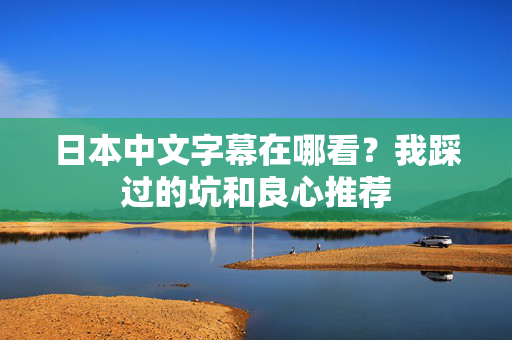 日本中文字幕在哪看?我踩过的坑和良心推荐 日本中文字幕在哪看?我踩过的坑和良心推荐