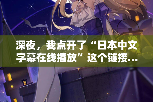 深夜,我点开了“日本中文字幕在线播放”这个链接… 深夜,我点开了“日本中文字幕在线播放”这个链接…