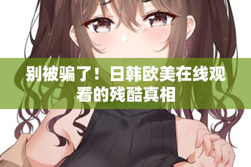 别被骗了！日韩欧美在线观看的残酷真相