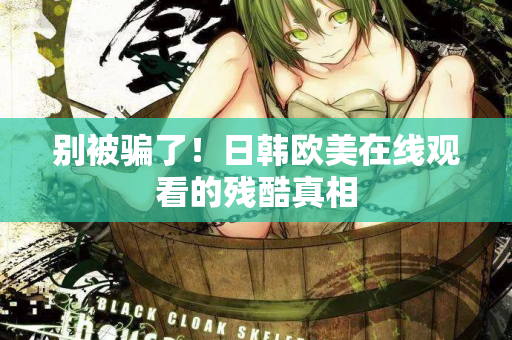 别被骗了！日韩欧美在线观看的残酷真相