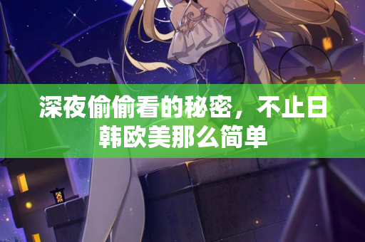 深夜偷偷看的秘密,不止日韩欧美那么简单 深夜偷偷看的秘密,不止日韩欧美那么简单