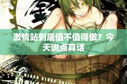 激情站到底值不值得做?今天说点真话 激情站到底值不值得做?今天说点真话