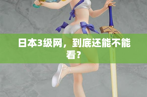 日本3级网,到底还能不能看? 日本3级网,到底还能不能看?