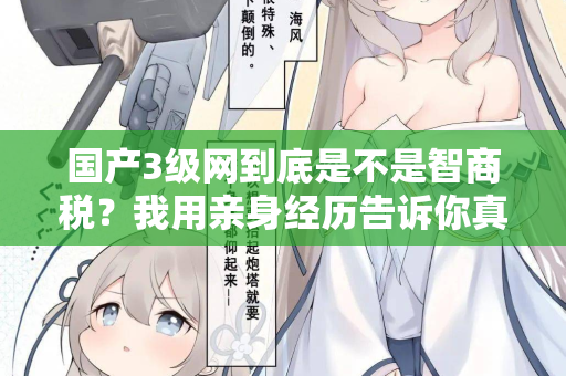国产3级网到底是不是智商税?我用亲身经历告诉你真相 国产3级网到底是不是智商税?我用亲身经历告诉你真相