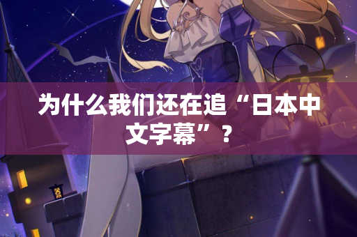 为什么我们还在追“日本中文字幕”? 为什么我们还在追“日本中文字幕”?