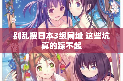 别乱搜日本3级网址 这些坑真的踩不起 别乱搜日本3级网址 这些坑真的踩不起