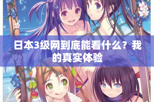 日本3级网到底能看什么?我的真实体验 日本3级网到底能看什么?我的真实体验