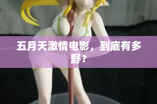 五月天激情电影,到底有多野? 五月天激情电影,到底有多野?