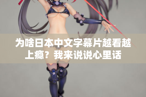 为啥日本中文字幕片越看越上瘾？我来说说心里话