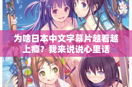 为啥日本中文字幕片越看越上瘾？我来说说心里话