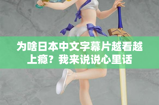 为啥日本中文字幕片越看越上瘾？我来说说心里话