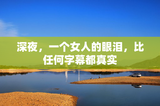 深夜,一个女人的眼泪,比任何字幕都真实 深夜,一个女人的眼泪,比任何字幕都真实
