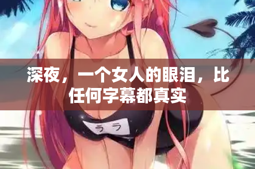 深夜,一个女人的眼泪,比任何字幕都真实 深夜,一个女人的眼泪,比任何字幕都真实