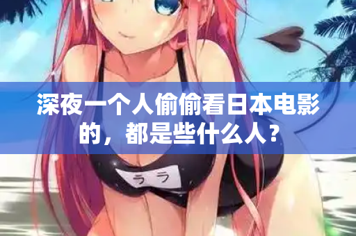 深夜一个人偷偷看日本电影的，都是些什么人？