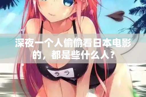 深夜一个人偷偷看日本电影的，都是些什么人？