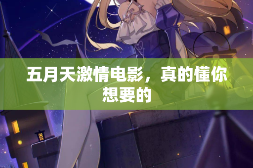 五月天激情电影,真的懂你想要的 五月天激情电影,真的懂你想要的