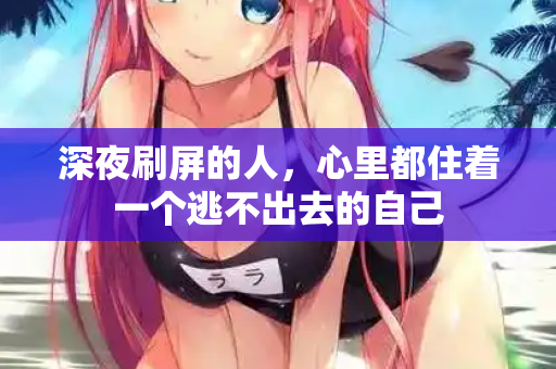深夜刷屏的人,心里都住着一个逃不出去的自己 深夜刷屏的人,心里都住着一个逃不出去的自己