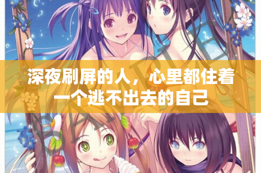深夜刷屏的人,心里都住着一个逃不出去的自己 深夜刷屏的人,心里都住着一个逃不出去的自己