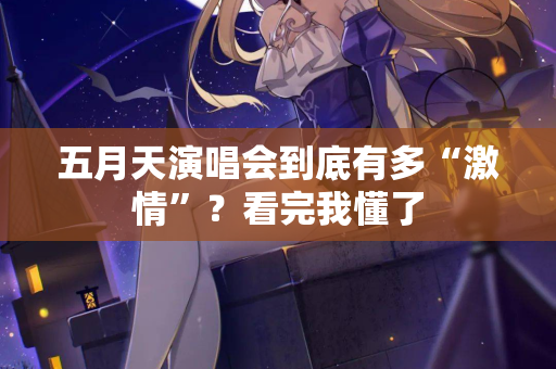 五月天演唱会到底有多“激情”?看完我懂了 五月天演唱会到底有多“激情”?看完我懂了