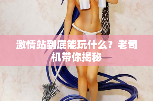 激情站到底能玩什么?老司机带你揭秘 激情站到底能玩什么?老司机带你揭秘