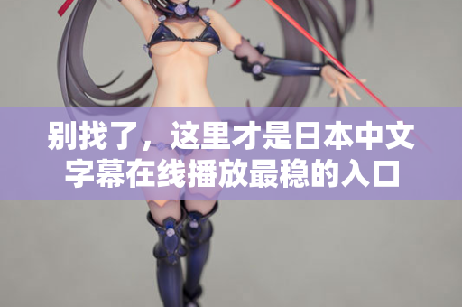 别找了,这里才是日本中文字幕在线播放最稳的入口 别找了,这里才是日本中文字幕在线播放最稳的入口