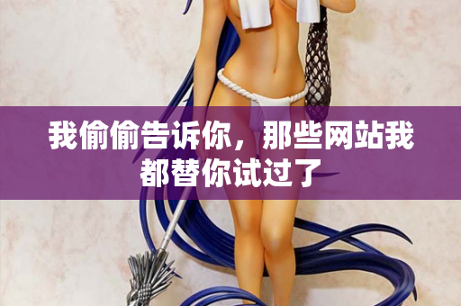 我偷偷告诉你,那些网站我都替你试过了 我偷偷告诉你,那些网站我都替你试过了